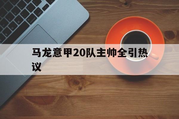 马龙意甲20队主帅全引热议(曼联赶走穆里尼奥是最大的错误)